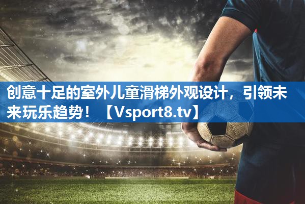创意十足的室外儿童滑梯外观设计，引领未来玩乐趋势！