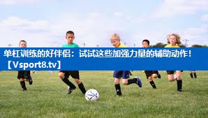单杠训练的好伴侣：试试这些加强力量的辅助动作！