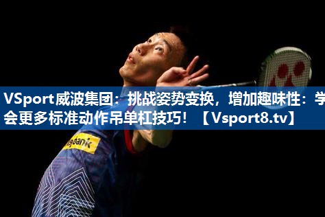 挑战姿势变换，增加趣味性：学会更多标准动作吊单杠技巧！