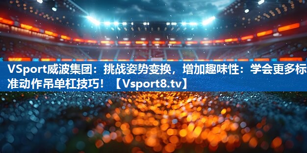 挑战姿势变换，增加趣味性：学会更多标准动作吊单杠技巧！