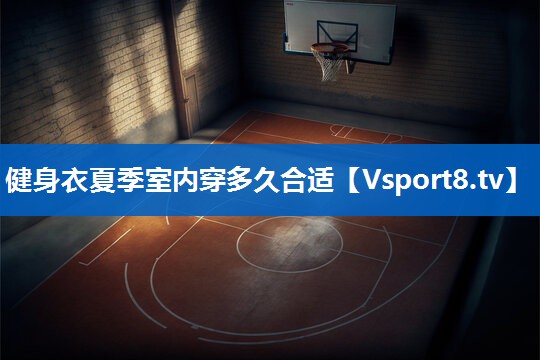 健身衣夏季室内穿多久合适