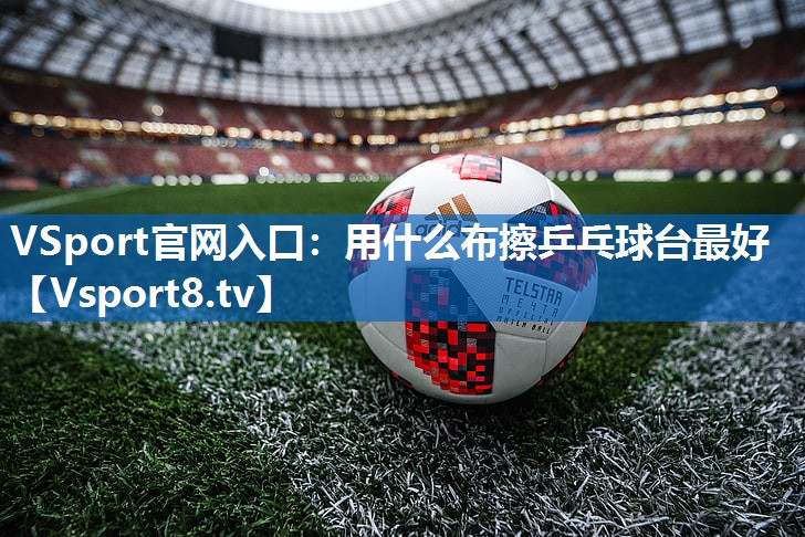 用什么布擦乒乓球台最好 用什么布擦乒乓球台最好
