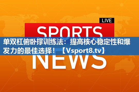 单双杠俯卧撑训练法：提高核心稳定性和爆发力的最佳选择！
