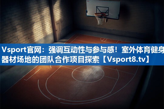 强调互动性与参与感！室外体育健身器材场地的团队合作项目探索