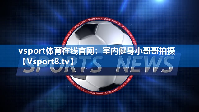 室内健身小哥哥拍摄