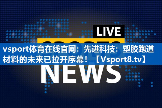 先进科技：塑胶跑道材料的未来已拉开序幕！