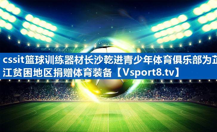 cssit篮球训练器材长沙乾进青少年体育俱乐部为芷江贫困地区捐赠体育装备