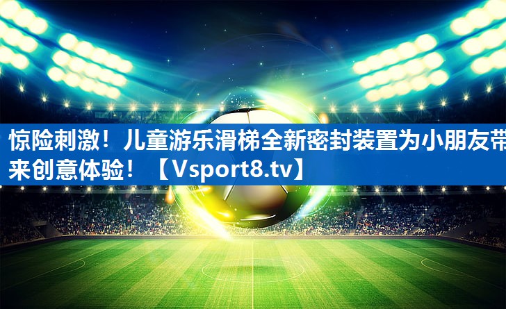 惊险刺激！儿童游乐滑梯全新密封装置为小朋友带来创意体验！