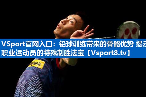 铅球训练带来的骨骼优势 揭示职业运动员的特殊制胜法宝