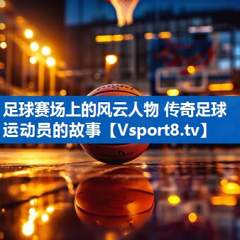 足球赛场上的风云人物 传奇足球运动员的故事