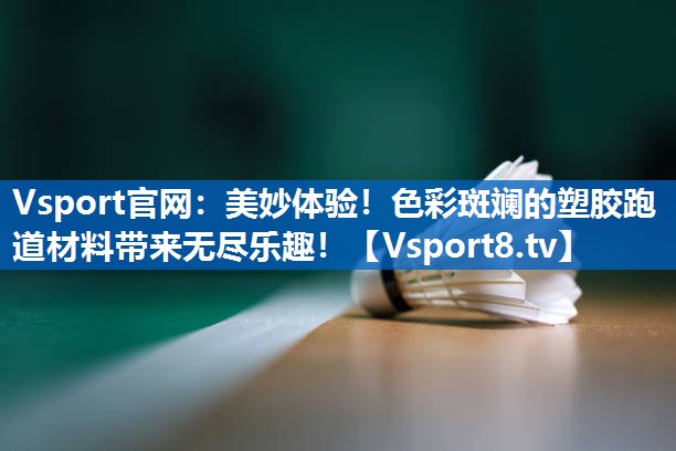 美妙体验！色彩斑斓的塑胶跑道材料带来无尽乐趣！
