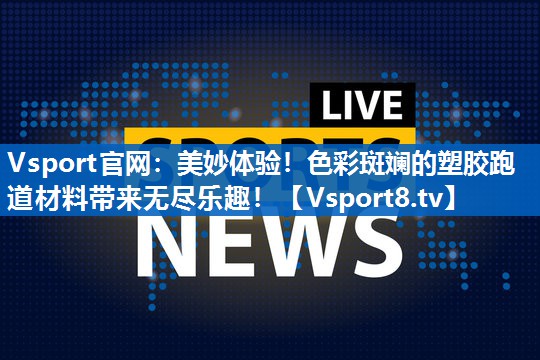 美妙体验！色彩斑斓的塑胶跑道材料带来无尽乐趣！
