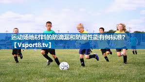 运动场地材料的防滴漏和防爆性能有何标准？