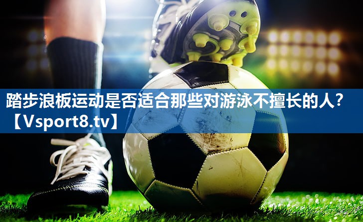 踏步浪板运动是否适合那些对游泳不擅长的人？